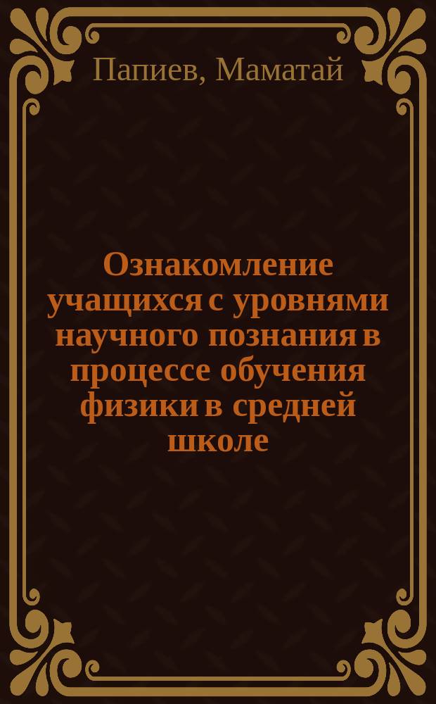 Ознакомление учащихся с уровнями научного познания в процессе обучения физики в средней школе : Автореф. дис. на соиск. учен. степ. канд. пед. наук : (13.00.02)