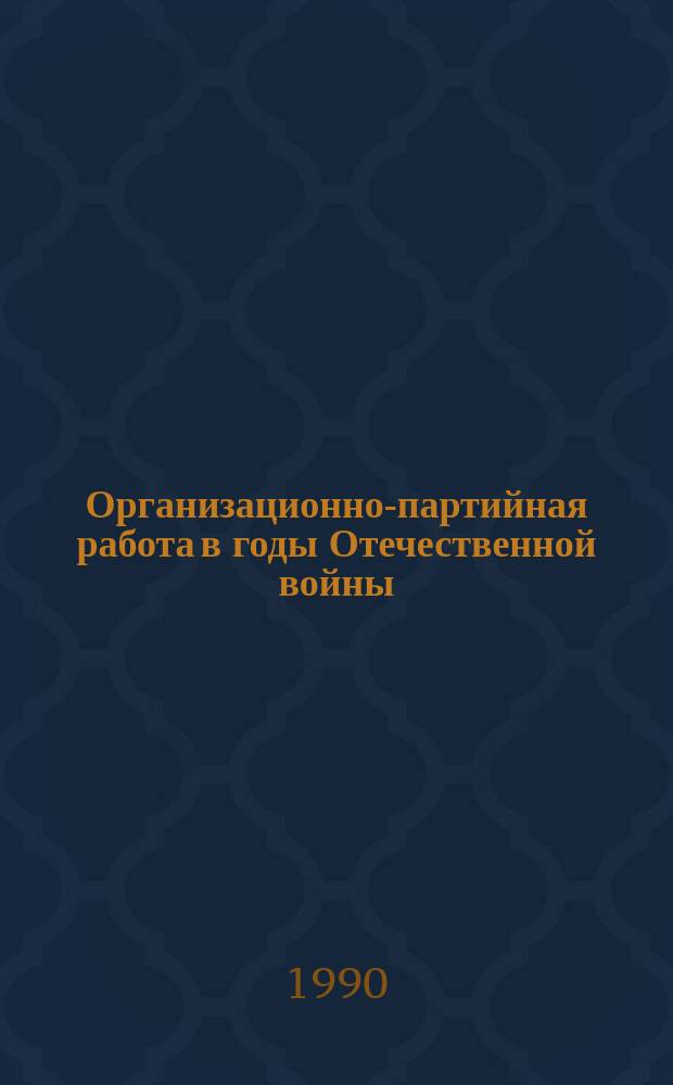 Организационно-партийная работа в годы Отечественной войны : (К 45-летию Победы)