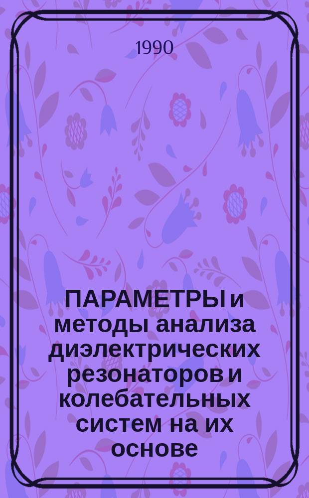 ПАРАМЕТРЫ и методы анализа диэлектрических резонаторов и колебательных систем на их основе : (По данным отеч. и зарубеж. печати за 1980-1989 гг.)