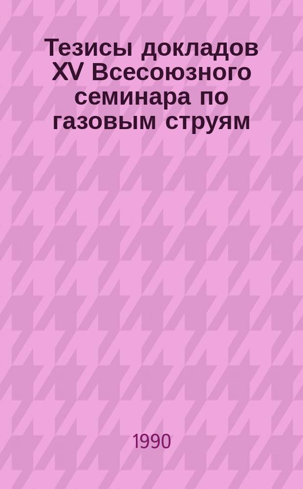 Тезисы докладов XV Всесоюзного семинара по газовым струям (Ленинград, 25-27 сентября 1990 г.)