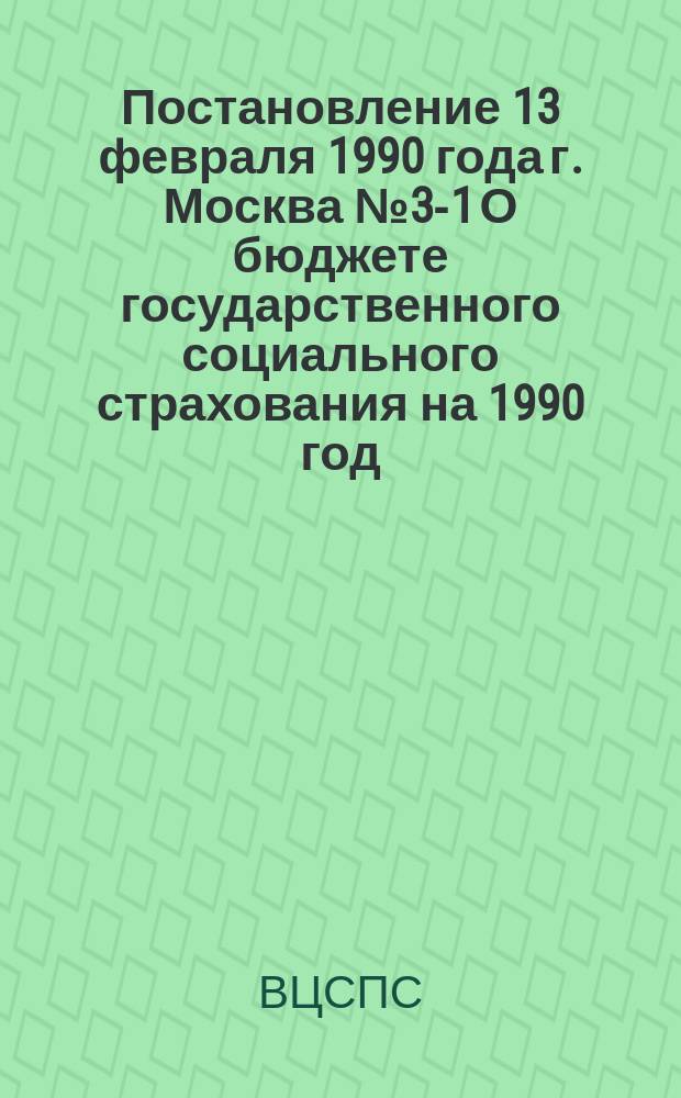 Постановление 13 февраля 1990 года г. Москва № 3-1 О бюджете государственного социального страхования на 1990 год
