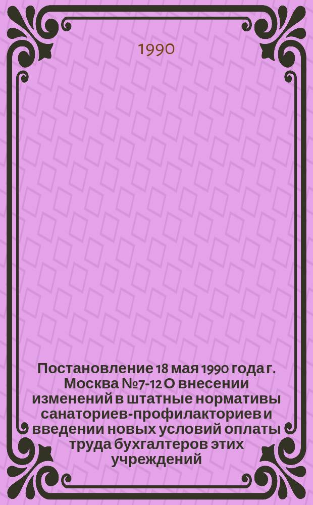 Постановление 18 мая 1990 года г. Москва № 7-12 О внесении изменений в штатные нормативы санаториев-профилакториев и введении новых условий оплаты труда бухгалтеров этих учреждений