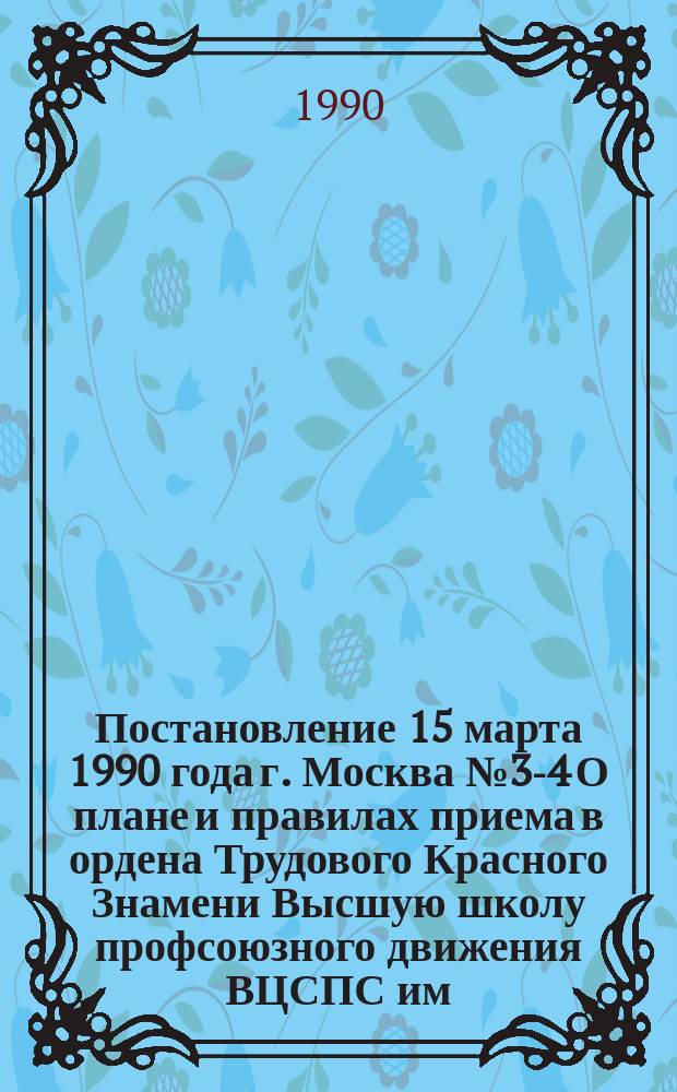 Постановление 15 марта 1990 года г. Москва № 3-4 О плане и правилах приема в ордена Трудового Красного Знамени Высшую школу профсоюзного движения ВЦСПС им. Н.М. Шверника