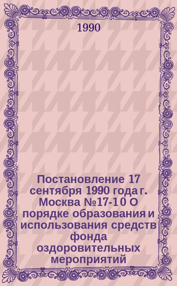 Постановление 17 сентября 1990 года г. Москва № 17-1 0 О порядке образования и использования средств фонда оздоровительных мероприятий