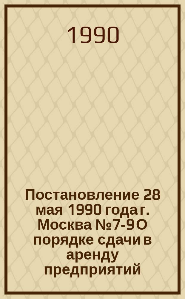 Постановление 28 мая 1990 года г. Москва № 7-9 О порядке сдачи в аренду предприятий (организаций) Главного управления капитального строительства ВЦСПС, находящихся в единой собственности профессиональных союзов СССР