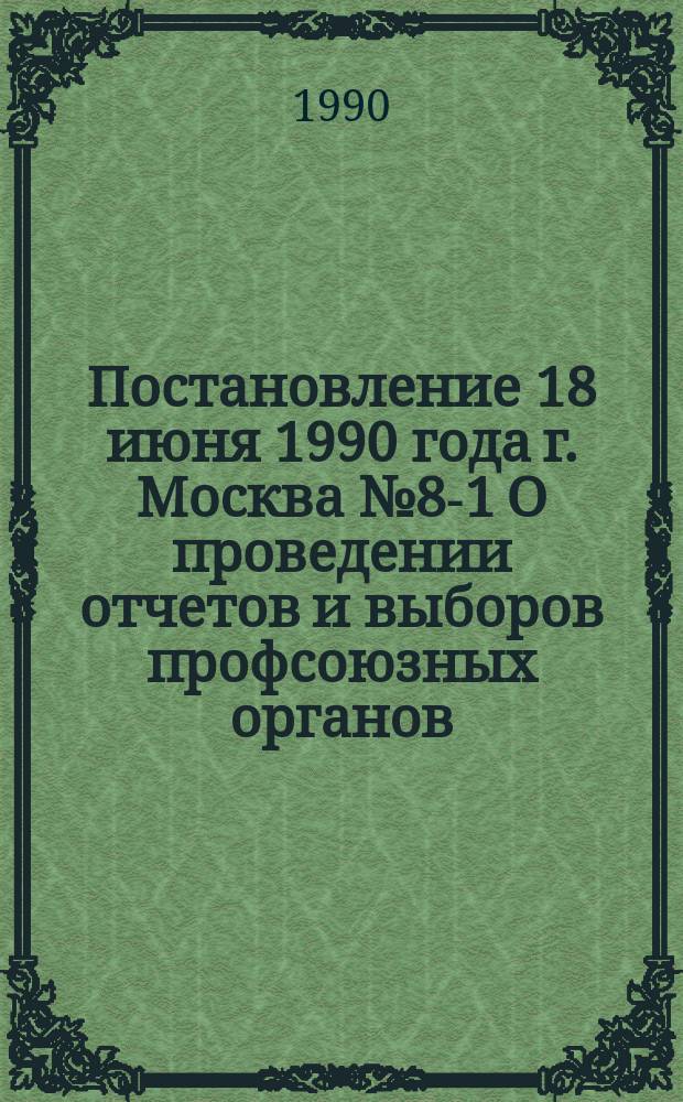 Постановление 18 июня 1990 года г. Москва № 8-1 О проведении отчетов и выборов профсоюзных органов