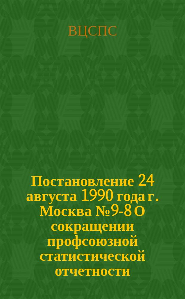 Постановление 24 августа 1990 года г. Москва № 9-8 О сокращении профсоюзной статистической отчетности