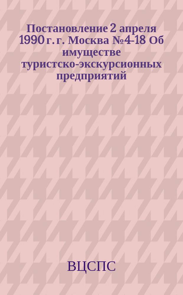 Постановление 2 апреля 1990 г. г. Москва № 4-18 Об имуществе туристско-экскурсионных предприятий, организаций профсоюзов и передаче их в аренду