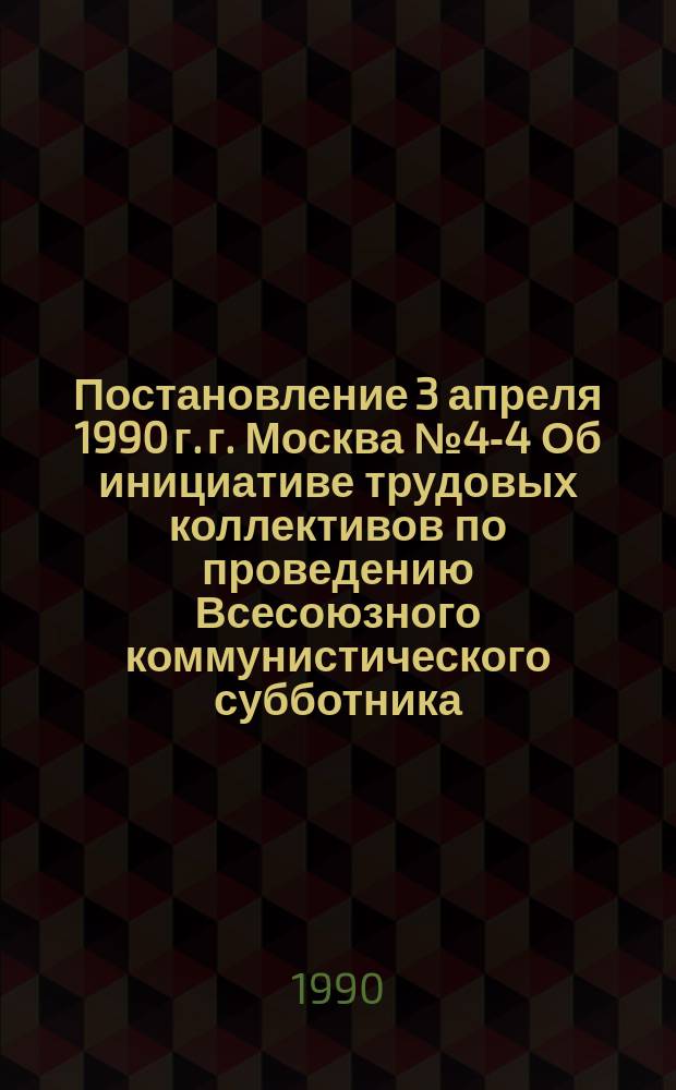 Постановление 3 апреля 1990 г. г. Москва № 4-4 Об инициативе трудовых коллективов по проведению Всесоюзного коммунистического субботника, посвященного 120-й годовщине со дня рождения В.И. Ленина