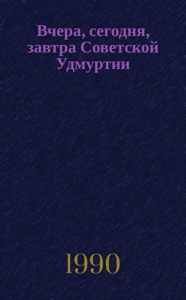 Вчера, сегодня, завтра Советской Удмуртии : К 70-летию образования автономии удм. народа : Сб. очерков