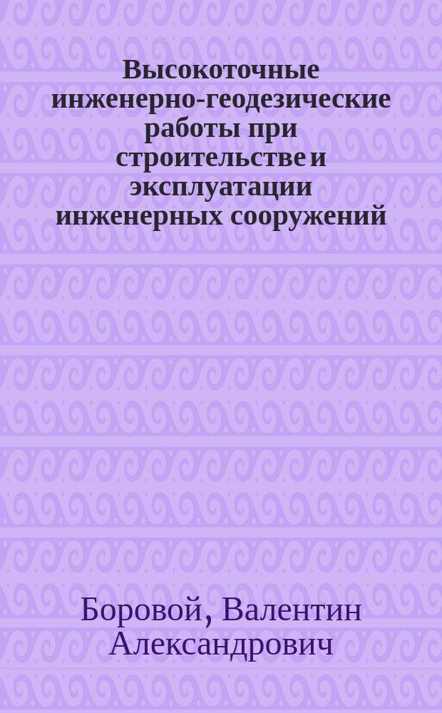 Высокоточные инженерно-геодезические работы при строительстве и эксплуатации инженерных сооружений : Учеб. пособие для спец. 3001 "Прикл. геодезия"