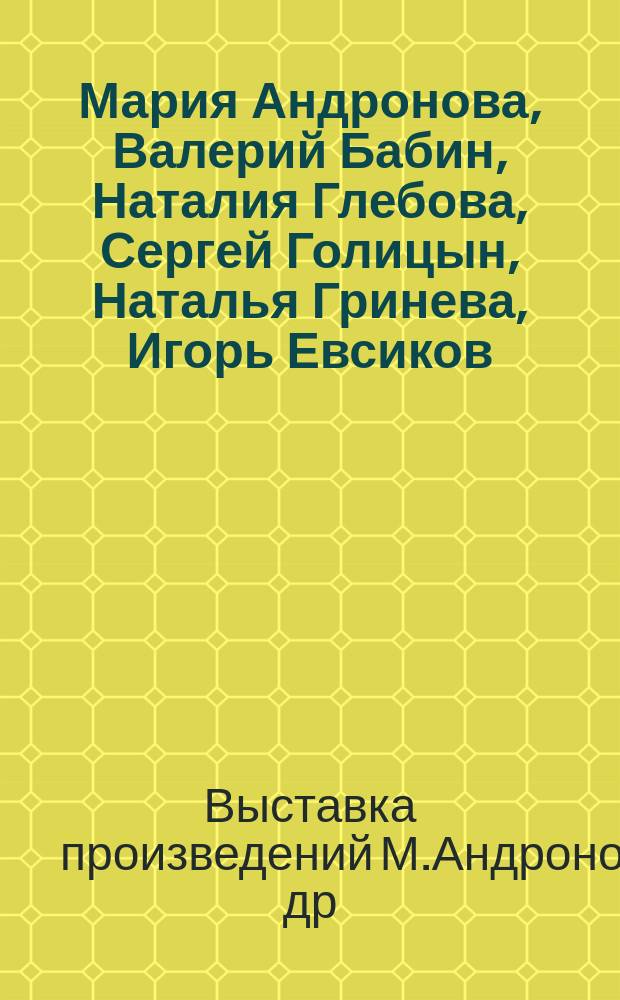 Мария Андронова, Валерий Бабин, Наталия Глебова, Сергей Голицын, Наталья Гринева, Игорь Евсиков, Ирина Калинина, Анатолий Комелин, Владимир Косынкин, Иван Лубенников и др. : Живопись, скульптура, графика, монум. искусство : Кат. выст