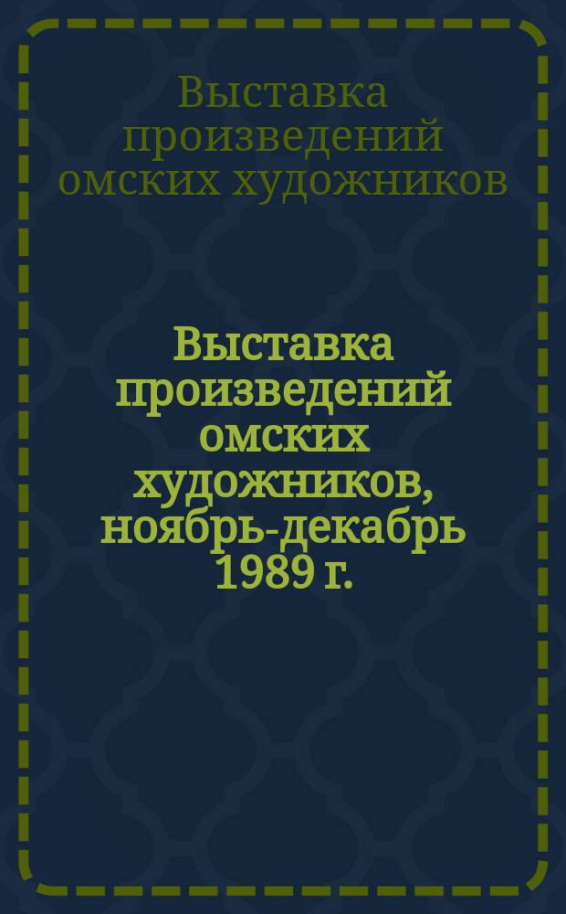 Выставка произведений омских художников, [ноябрь-декабрь 1989 г. : 70-летию освобождения города Омска от колчаковщины посвящается : Каталог