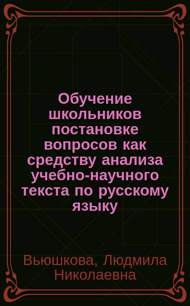 Обучение школьников постановке вопросов как средству анализа учебно-научного текста по русскому языку : Автореф. дис. на соиск. учен. степ. канд. пед. наук : (13.00.02)