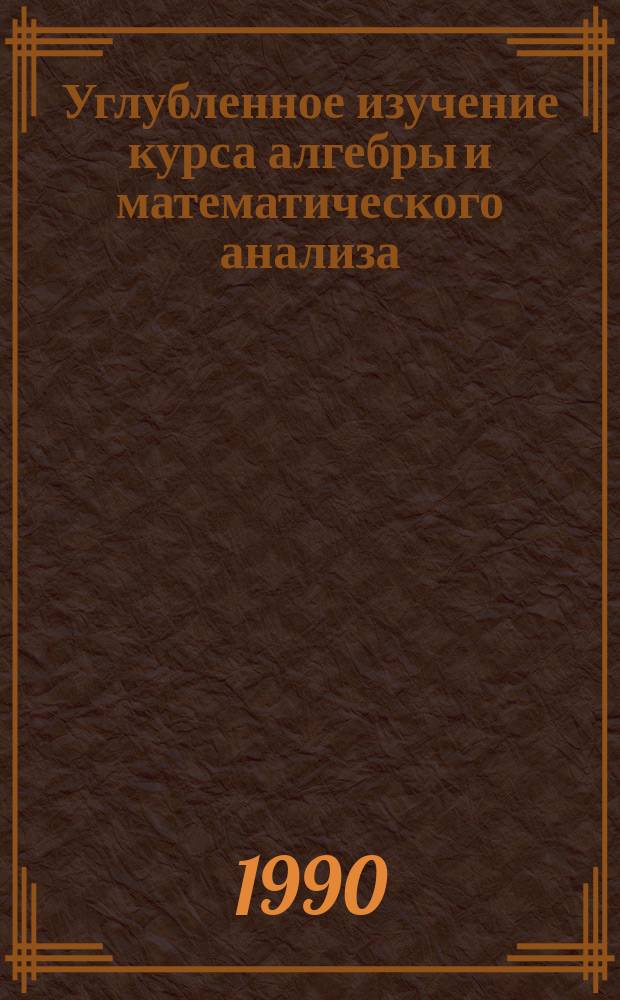 Углубленное изучение курса алгебры и математического анализа : Метод. рекомендации и дидакт. материалы : Пособие для учителя