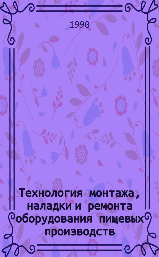 Технология монтажа, наладки и ремонта оборудования пищевых производств : Учеб. пособие по спец. "Машины и аппараты пищ. пр-в" и "Техника и физика низ. температур"