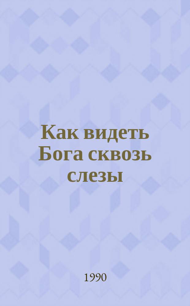 Как видеть Бога сквозь слезы : (Размышления над Книгой Иова)