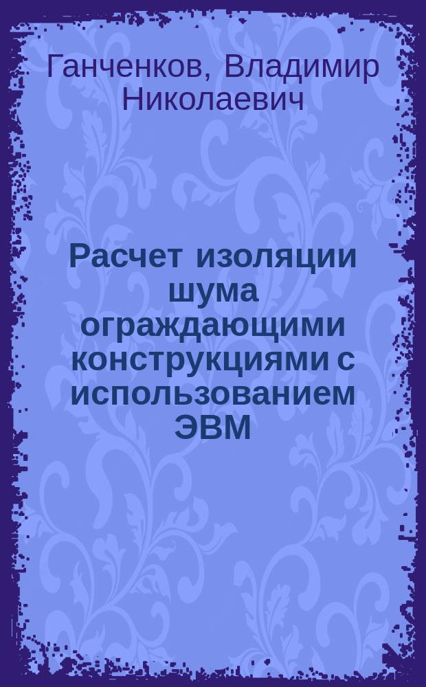 Расчет изоляции шума ограждающими конструкциями с использованием ЭВМ : Учеб. пособие : Для студентов спец. 2903