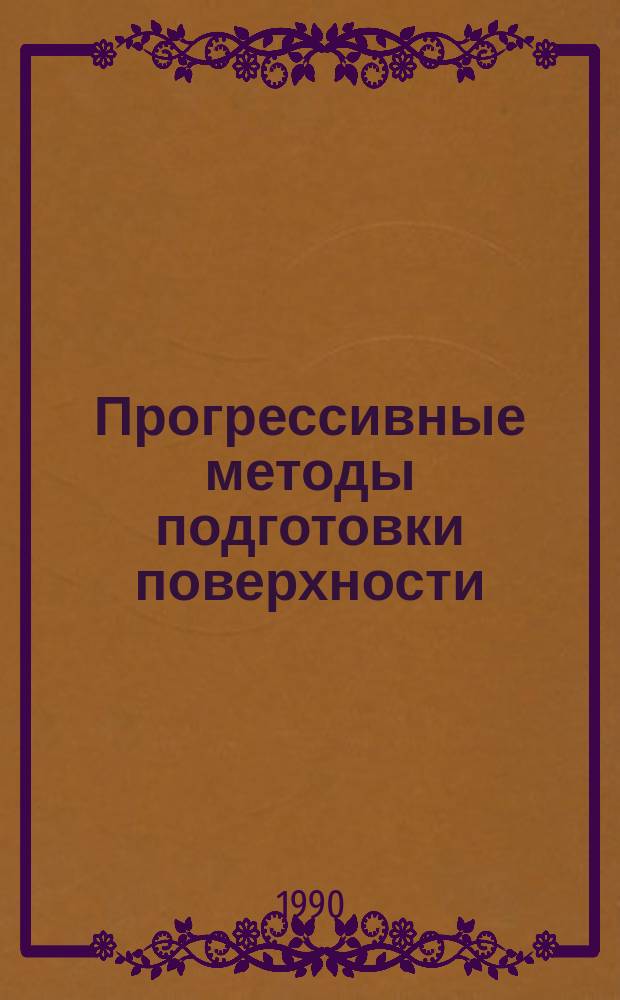 Прогрессивные методы подготовки поверхности : Учеб. пособие для заоч. курсов повышения квалификации ИТР по покрытиям и поверхност. упрочнению деталей в машиностроении