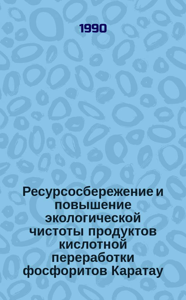 Ресурсосбережение и повышение экологической чистоты продуктов кислотной переработки фосфоритов Каратау : Автореф. дис. на соиск. учен. степ. д. т. н