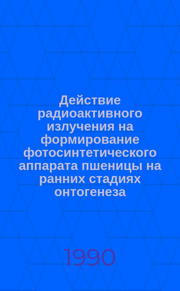 Действие радиоактивного излучения на формирование фотосинтетического аппарата пшеницы на ранних стадиях онтогенеза : Автореф. дис. на соиск. учен. степ. канд. биол. наук : (03.00.12)