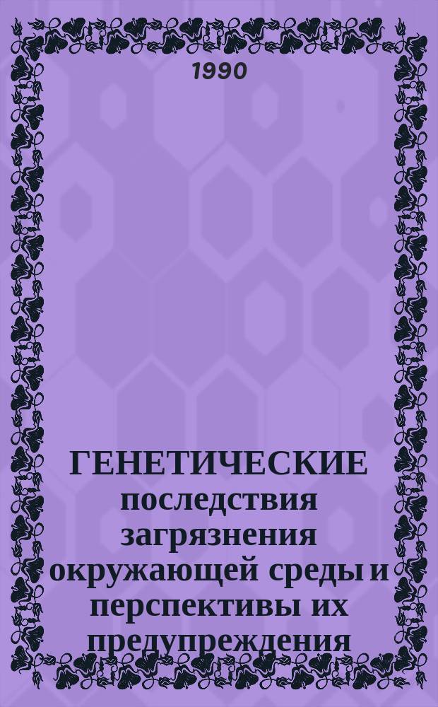 ГЕНЕТИЧЕСКИЕ последствия загрязнения окружающей среды и перспективы их предупреждения : Метод. рекомендации
