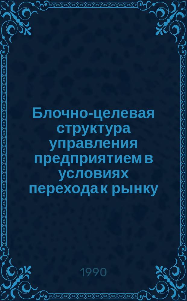 Блочно-целевая структура управления предприятием в условиях перехода к рынку : Автореф. дис. на соиск. учен. степ. канд. экон. наук : (08.00.05)