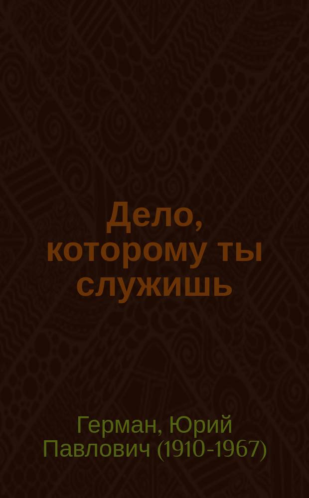 Дело, которому ты служишь : Роман : Для сред. и ст. шк. возраста