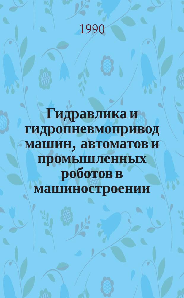 Гидравлика и гидропневмопривод машин, автоматов и промышленных роботов в машиностроении : (Тез. докл. науч.-техн. конф., 20-22 сент. 1990 г.)