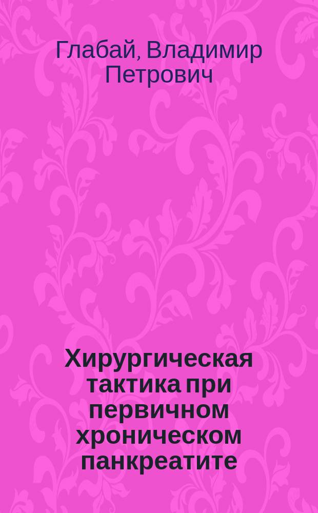 Хирургическая тактика при первичном хроническом панкреатите : Автореф. дис. на соиск. учен. степ. д-ра мед. наук : (14.00.27)
