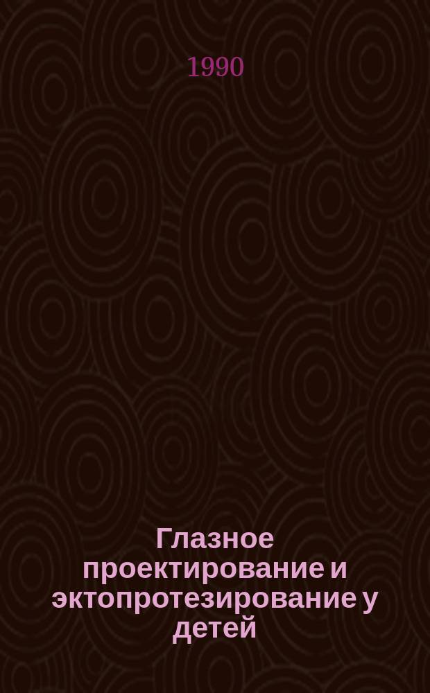 Глазное проектирование и эктопротезирование у детей : Метод. рекомендации (с правом переизд. мест. органами здравоохранения)