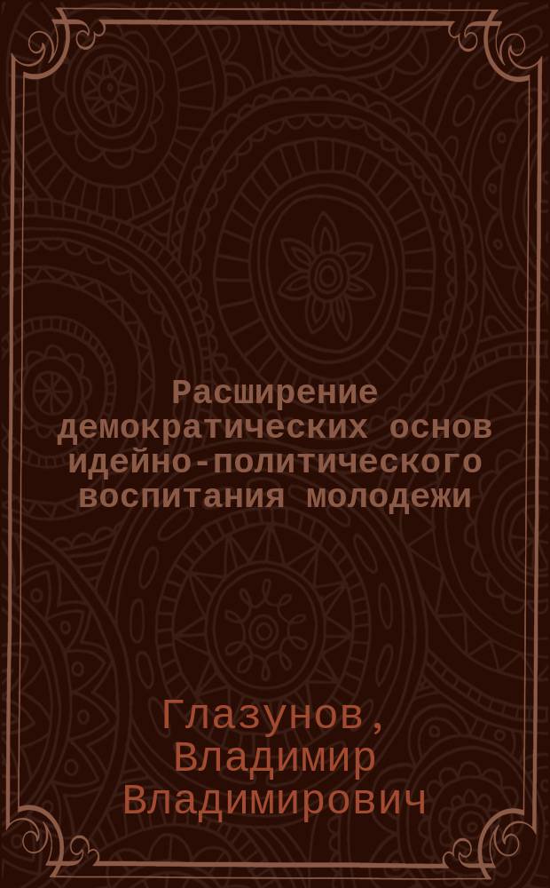 Расширение демократических основ идейно-политического воспитания молодежи : Автореф. дис. на соиск. учен. степ. канд. филос. наук : (09.00.02)