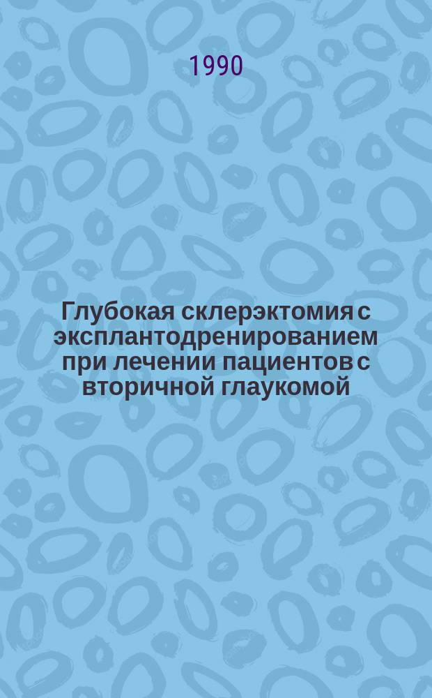 Глубокая склерэктомия с эксплантодренированием при лечении пациентов с вторичной глаукомой : Метод. рекомендации (с правом переизд. мест. органами здравоохранения)