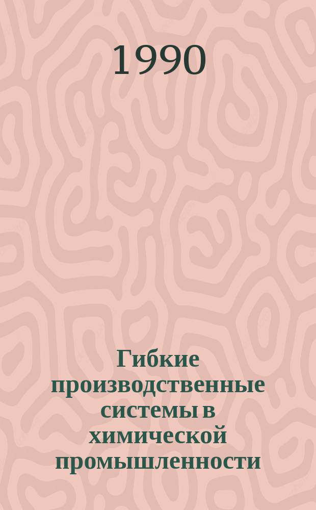 Гибкие производственные системы в химической промышленности : Учеб. пособие для студентов по спец. "Автоматизир. пр-во хим. предприятий"