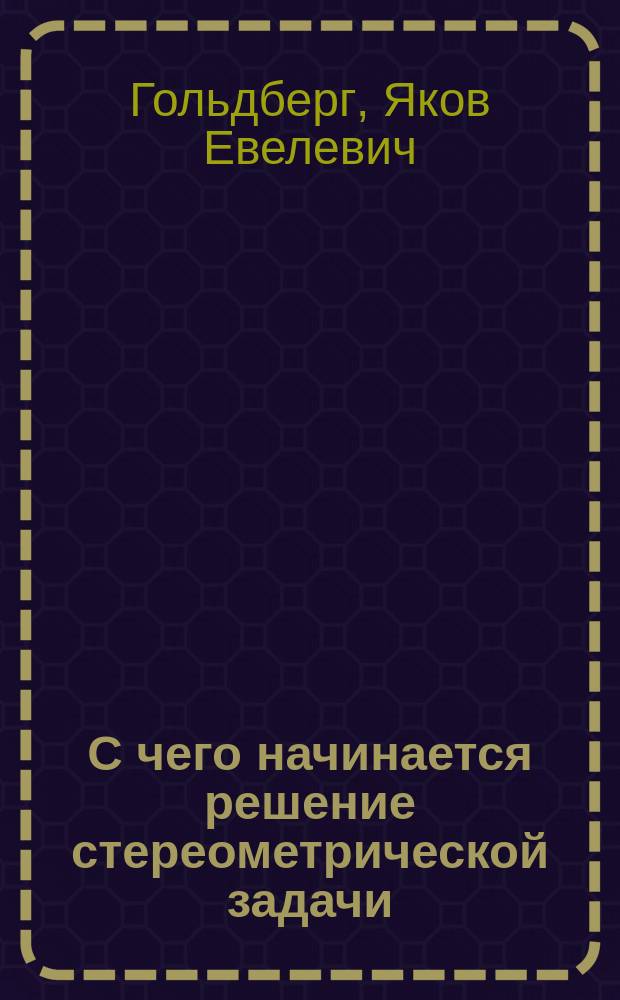 С чего начинается решение стереометрической задачи : Пособие для учителя