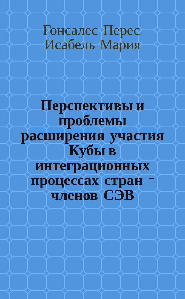 Перспективы и проблемы расширения участия Кубы в интеграционных процессах стран - членов СЭВ (в рамках Международных Экономических Организаций) : Автореф. дис. на соиск. учен. степ. канд. экон. наук : (08.00.15)
