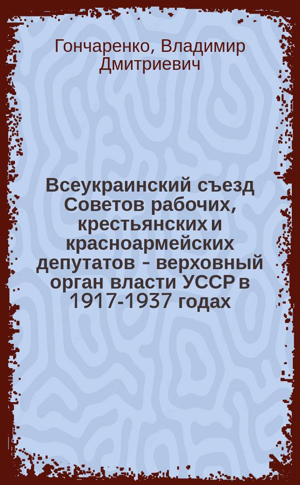 Всеукраинский съезд Советов рабочих, крестьянских и красноармейских депутатов - верховный орган власти УССР в 1917-1937 годах : Учеб. пособие для спец. "Правоведение"