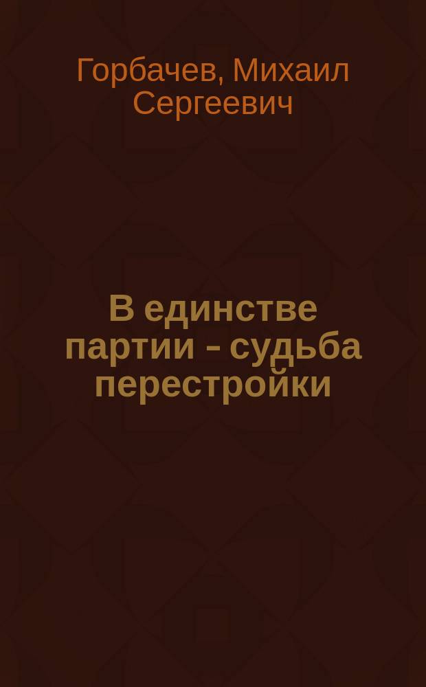 В единстве партии - судьба перестройки : Докл. на Пленуме ЦК КПСС 25 дек. 1989 г