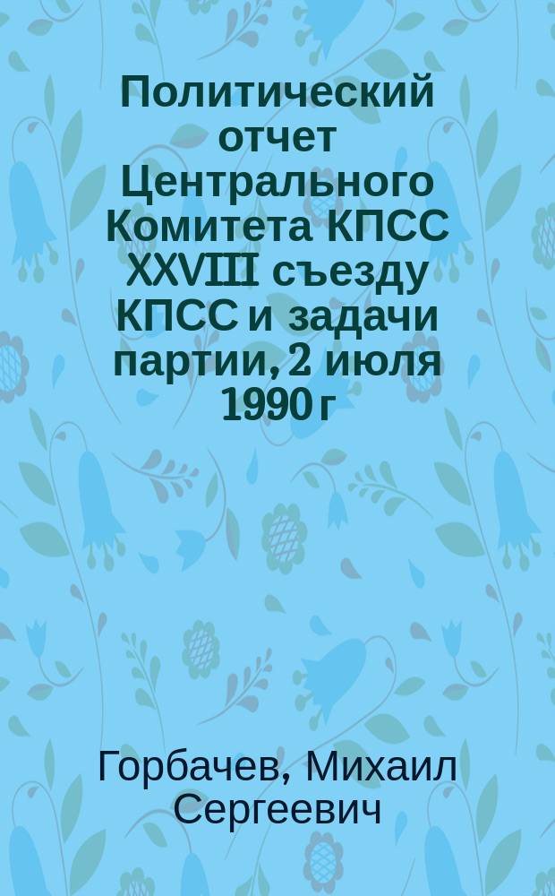Политический отчет Центрального Комитета КПСС XXVIII съезду КПСС и задачи партии, 2 июля 1990 г.; Выступление по итогам обсуждения Политического отчета ЦК КПСС XVIII съезду партии, 10 июля 1990 г