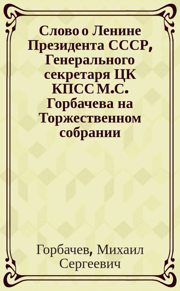 Слово о Ленине Президента СССР, Генерального секретаря ЦК КПСС М.С. Горбачева на Торжественном собрании, посвященном 120-й годовщине со дня рождения В.И. Ленина, 20 апреля 1990 г.