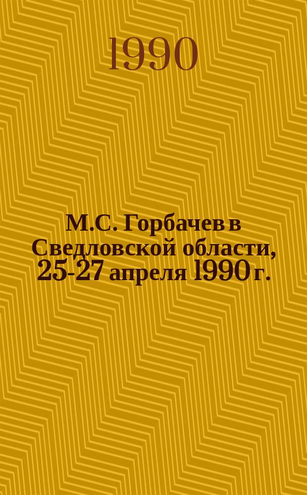 М.С. Горбачев в Сведловской области, 25-27 апреля 1990 г.