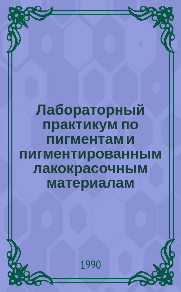 Лабораторный практикум по пигментам и пигментированным лакокрасочным материалам : Учеб. пособие для вузов по спец. "Хим. технология высокомолекуляр. соединений"