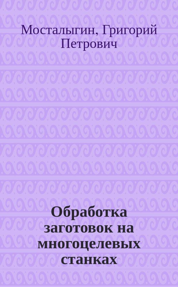 Обработка заготовок на многоцелевых станках : Учеб. пособие : Для студентов спец. 15.02 - "Автомобиле- и тракторостроение"; 15.06 - "Гусенич. и колес. машины"; 07.01 - "Экономика и упр. в машиностроении"