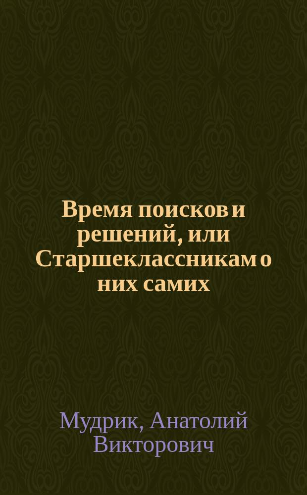 Время поисков и решений, или Старшеклассникам о них самих : Кн. для учащихся