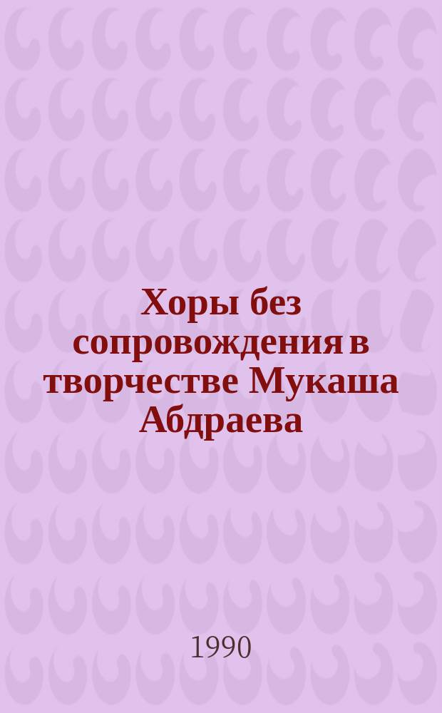 Хоры без сопровождения в творчестве Мукаша Абдраева : (Пособие для отд-ний хорового дирижирования высш. и сред. учеб. заведений)