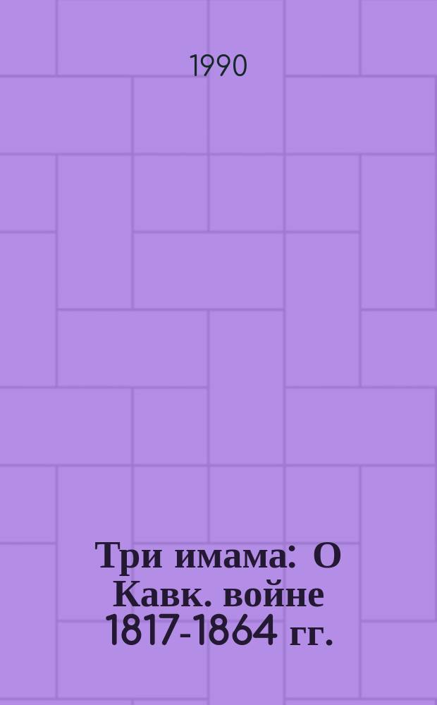 Три имама : О Кавк. войне 1817-1864 гг.