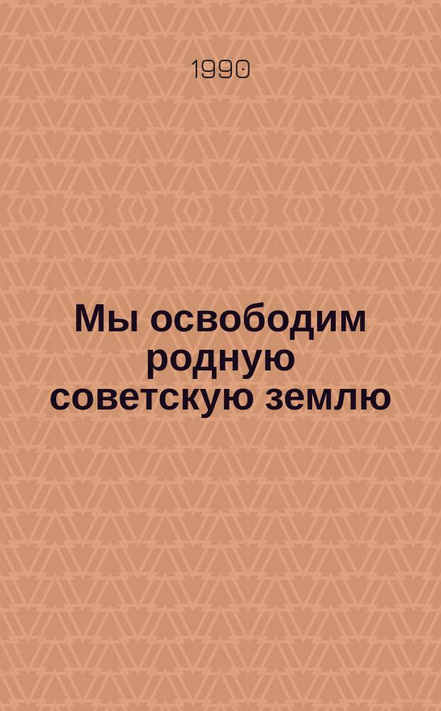 Мы освободим родную советскую землю : Письма с фронта. Письма на фронт