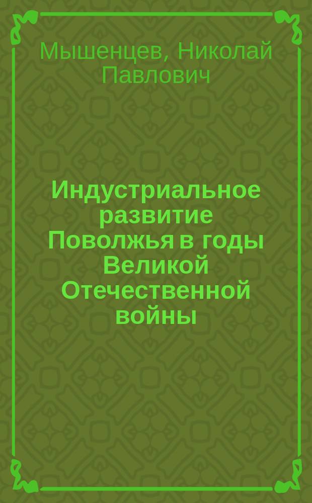 Индустриальное развитие Поволжья в годы Великой Отечественной войны : (Работа парт. орг. и пром-сти) : Автореф. дис. на соиск. учен. степ. д-ра ист. наук : (07.00.01)