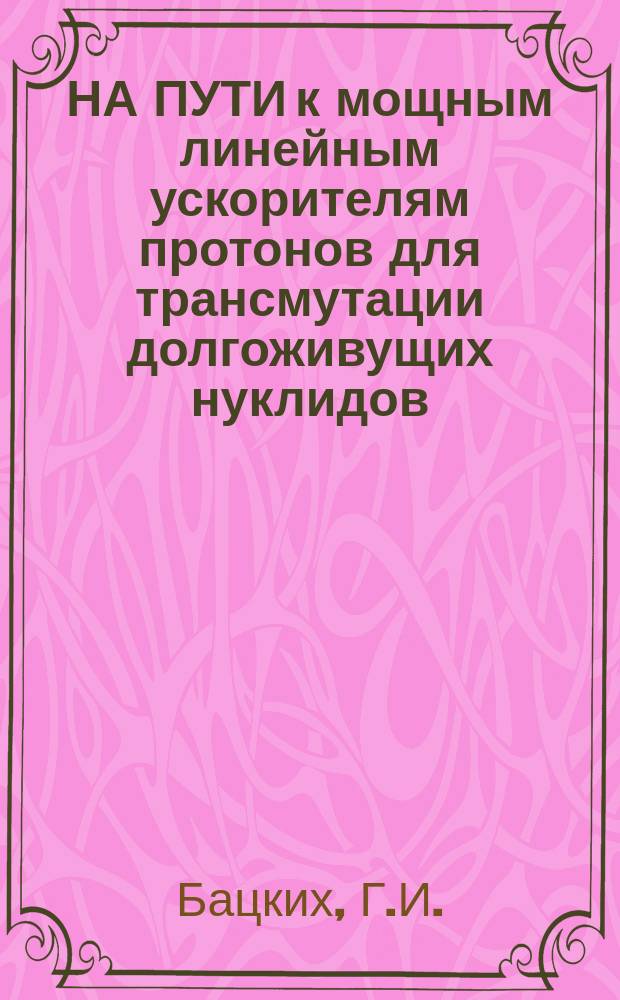 НА ПУТИ к мощным линейным ускорителям протонов для трансмутации долгоживущих нуклидов