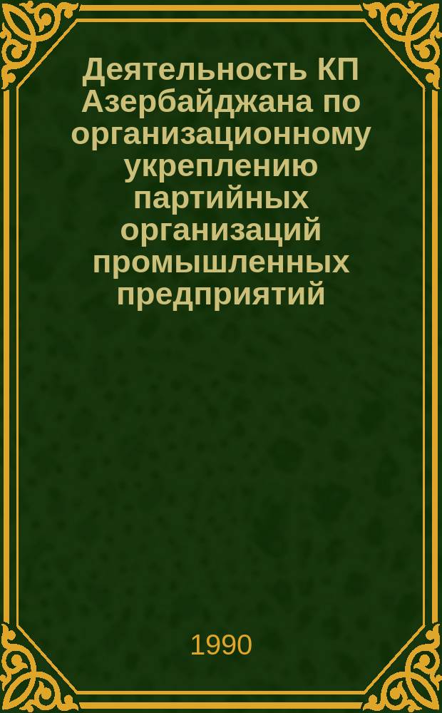 Деятельность КП Азербайджана по организационному укреплению партийных организаций промышленных предприятий (1976-1985 гг.) : Автореф. дис. на соиск. учен. степ. канд. ист. наук : (07.00.01)
